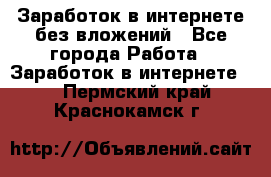 Заработок в интернете без вложений - Все города Работа » Заработок в интернете   . Пермский край,Краснокамск г.